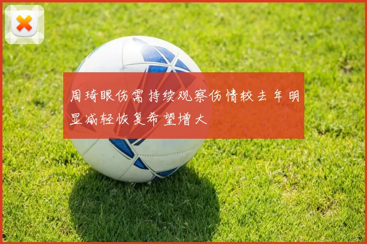 周琦眼伤需持续观察伤情较去年明显减轻恢复希望增大