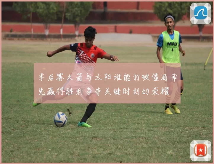 季后赛火箭与太阳谁能打破僵局率先赢得胜利争夺关键时刻的荣耀