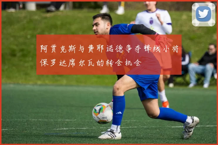 阿贾克斯与费耶诺德争夺锋线小将保罗达席尔瓦的转会机会